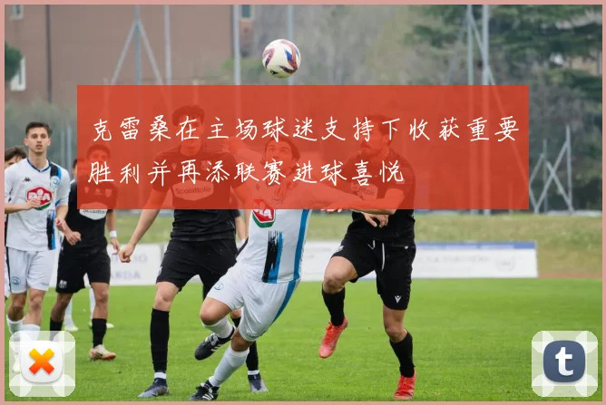 克雷桑在主场球迷支持下收获重要胜利并再添联赛进球喜悦