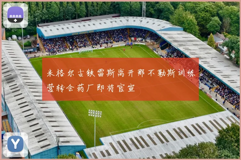 米格尔古铁雷斯离开那不勒斯训练营转会药厂即将官宣